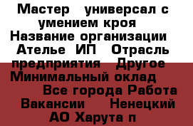 Мастер - универсал с умением кроя › Название организации ­ Ателье, ИП › Отрасль предприятия ­ Другое › Минимальный оклад ­ 60 000 - Все города Работа » Вакансии   . Ненецкий АО,Харута п.